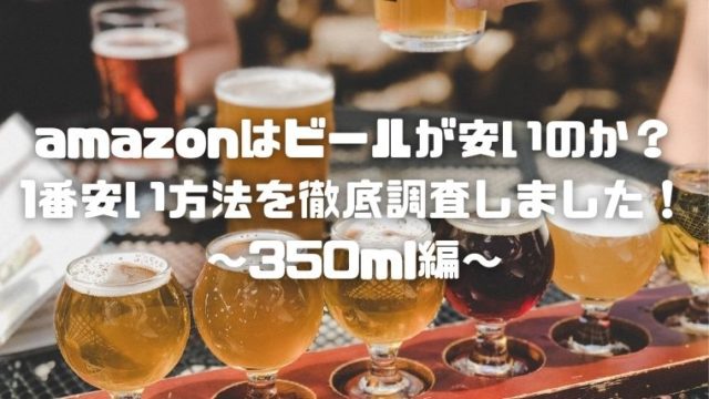 amazonはビールが安いのか？1番安い方法を徹底調査しました！～350ml編～